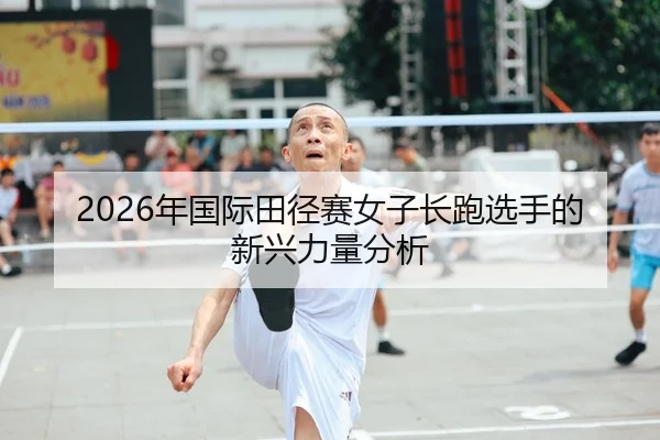 2026年国际田径赛女子长跑选手的新兴力量分析