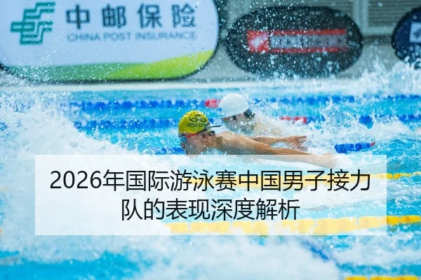 2026年国际游泳赛中国男子接力队的表现深度解析
