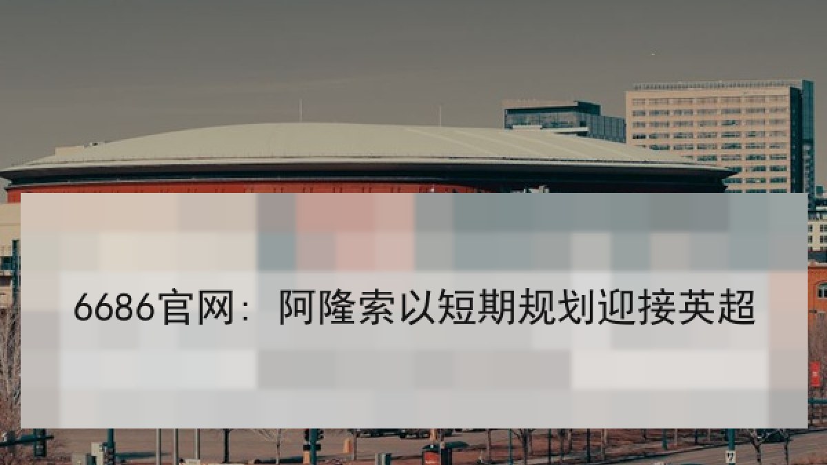 6686官网: 阿隆索以短期规划迎接英超 6686官网: 阿隆索以短期规划迎接英超