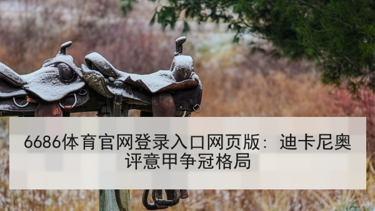 6686体育官网登录入口网页版: 迪卡尼奥评意甲争冠格局