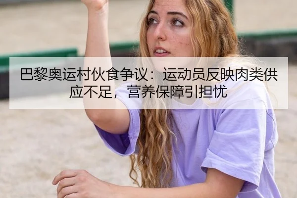 巴黎奥运村伙食争议：运动员反映肉类供应不足，营养保障引担忧