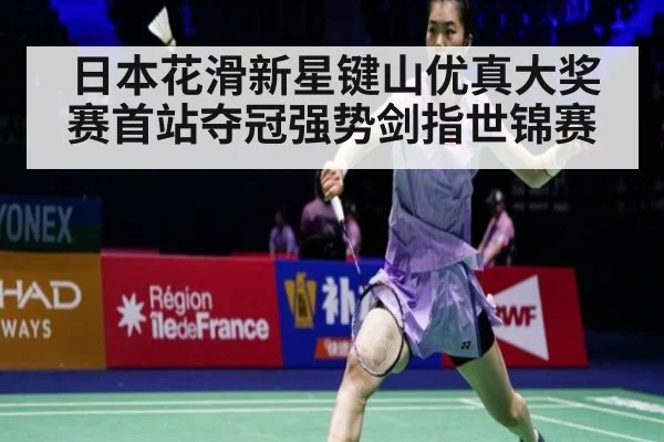日本花滑新星键山优真大奖赛首站夺冠强势剑指世锦赛