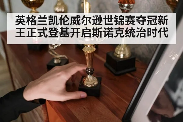 英格兰凯伦威尔逊世锦赛夺冠新王正式登基开启斯诺克统治时代