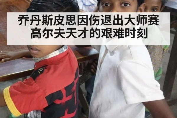 乔丹斯皮思因伤退出大师赛高尔夫天才的艰难时刻