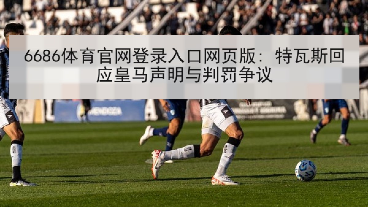 6686体育官网登录入口网页版: 特瓦斯回应皇马声明与判罚争议 6686体育官网登录入口网页版: 特瓦斯回应皇马声明与判罚争议