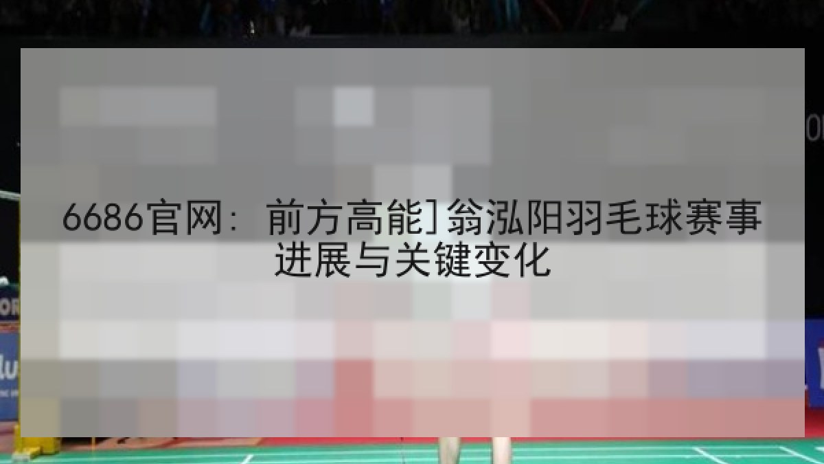 6686官网: 前方高能]翁泓阳羽毛球赛事进展与关键变化